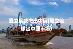 爱立信或撤出中国(爱立信撤出中国市场)