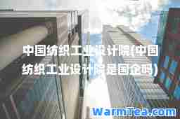 中国纺织工业设计院(中国纺织工业设计院是国企吗)