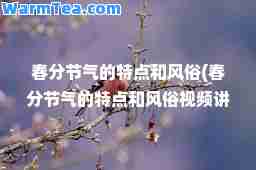 春分节气的特点和风俗(春分节气的特点和风俗视频讲解)