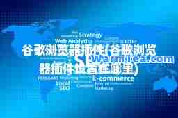 谷歌浏览器插件(谷歌浏览器插件设置在哪里)