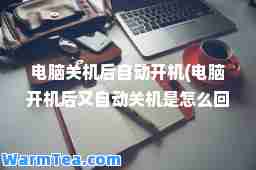 电脑关机后自动开机(电脑开机后又自动关机是怎么回事)