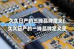 久久日产的三线品牌定义(久久日产的一线品牌定义是什么)