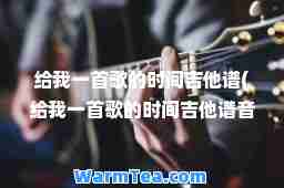 给我一首歌的时间吉他谱(给我一首歌的时间吉他谱音半吉他版)