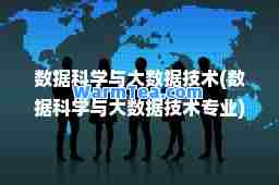 数据科学与大数据技术(数据科学与大数据技术专业)