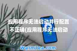 应用程序无法启动并行配置不正确(应用程序无法启动并行配置不正确怎么回事)