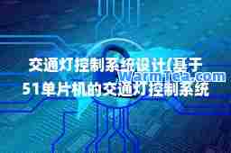 交通灯控制系统设计(基于51单片机的交通灯控制系统设计)