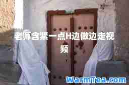 老师含紧一点H边做边走视频