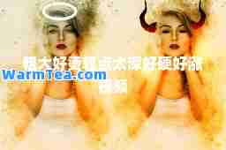 粗大好烫轻点太深好硬好涨视频