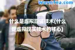什么是虚拟现实技术(什么是虚拟现实技术的核心)