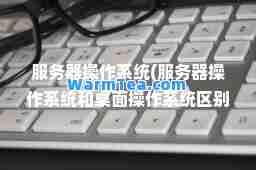 服务器操作系统(服务器操作系统和桌面操作系统区别)