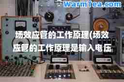 场效应管的工作原理(场效应管的工作原理是输入电压控制)