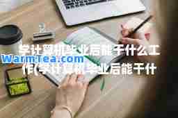 学计算机毕业后能干什么工作(学计算机毕业后能干什么工作安丘)