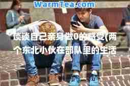 谈谈自己亲身做0的感受(两个东北小伙在部队里的生活)