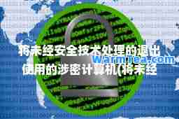 将未经安全技术处理的退出使用的涉密计算机(将未经安全技术处理的退出使用的涉密计算机设备)