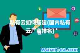 私有云如何搭建(国内私有云厂商排名)