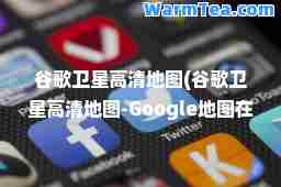 谷歌卫星高清地图(谷歌卫星高清地图-Google地图在线在线地图工具)