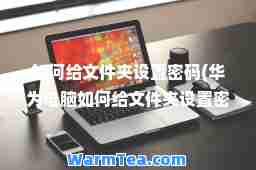 如何给文件夹设置密码(华为电脑如何给文件夹设置密码)