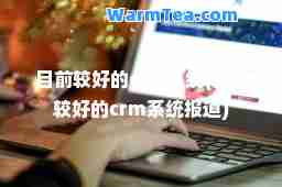 目前较好的crm系统(目前较好的crm系统报道)