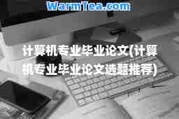 计算机专业毕业论文(计算机专业毕业论文选题)