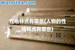 性格特点有哪些(人物的性格特点有哪些)