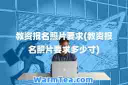 教资报名照片要求(教资报名照片要求多少寸)