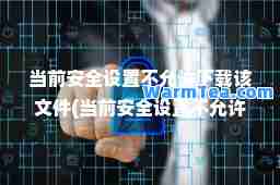 当前安全设置不允许下载该文件(当前安全设置不允许下载该文件怎么办)