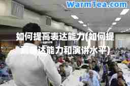 如何提高表达能力(如何提高表达能力和演讲水平)
