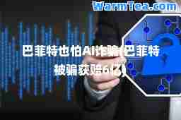 巴菲特也怕AI诈骗(巴菲特被骗获赔6亿)