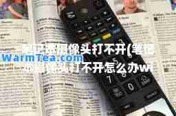 笔记本摄像头打不开(笔记本摄像头打不开怎么办win10)