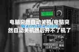 电脑突然自动关机(电脑突然自动关机然后开不了机了)