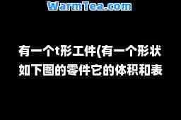有一个t形工件(有一个形状如下图的零件它的体积和表面积各是多少)