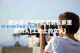 老公在工地干活老婆在家里养别人(工地上的女人)