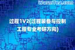 过程1V2(过程装备与控制工程专业考研方向)