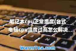 笔记本cpu正常温度(台式电脑cpu温度过高怎么解决)