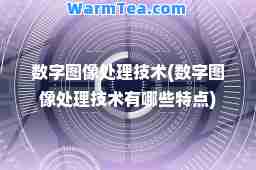 数字图像处理技术(数字图像处理技术有哪些特点)