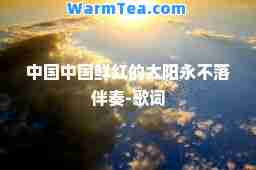 中国中国鲜红的太阳永不落伴奏-歌词
