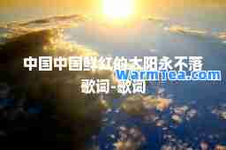 中国中国鲜红的太阳永不落歌词-歌词