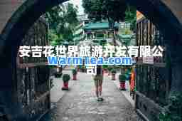 安吉花世界旅游开发有限公司