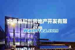 北京嘉和创房地产开发有限公司