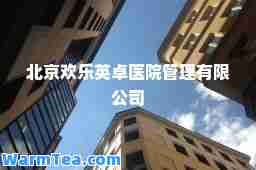 北京欢乐英卓医院管理有限公司