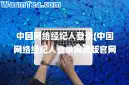 中国网络经纪人登录(中国网络经纪人登录网页版官网下载安装) 中国网络经纪人登录(中国网络经纪人登录网页版官网下载安装)