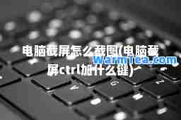 电脑截屏怎么截图(电脑截屏ctrl加什么键)