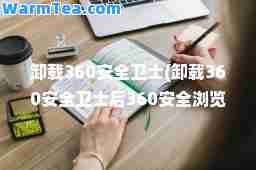 卸载360安全卫士(卸载360安全卫士后360安全浏览器还能用吗)
