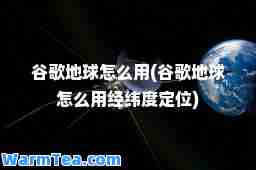 谷歌地球怎么用(谷歌地球怎么用经纬度定位)