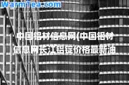 中国铝材信息网(中国铝材信息网长江铝锭价格油价)