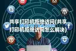 共享打印机拒绝访问(共享打印机拒绝访问怎么解决)