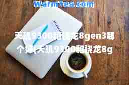 天玑9300和骁龙8gen3哪个好(天玑9300和骁龙8gen2哪个好)