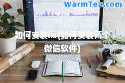 如何安装iis(如何安装两个微信软件)