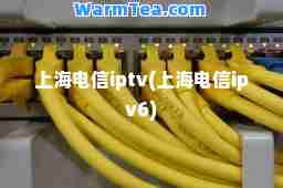 上海电信iptv(上海电信ipv6)