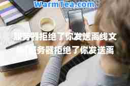 服务器拒绝了你发送离线文件(服务器拒绝了你发送离线文件的请求是什么意思)